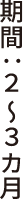 期間：２～３ヶ月