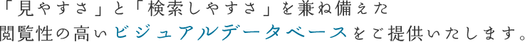 「見やすさ」と「検索しやすさ」を兼ね備えた、閲覧性の高いビジュアルデータベースをご提供いたします。