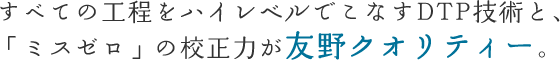 すべての工程をハイレベルでこなすDTP技術と、「ミスゼロ」の校正力が友野クオリティー。